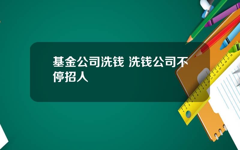 基金公司洗钱 洗钱公司不停招人